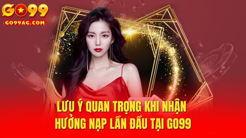 Lưu ý quan trọng khi nhận thưởng nạp lần đầu tại Go99